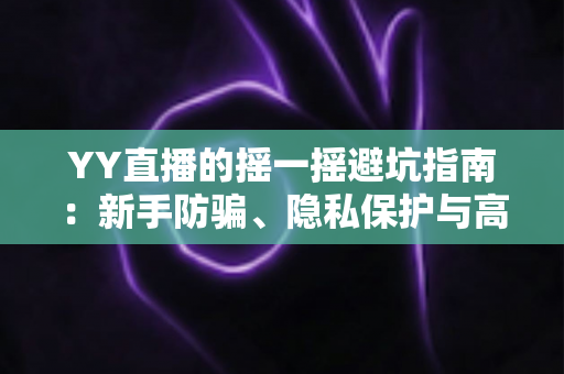 YY直播的摇一摇避坑指南:新手防骗、隐私保护与高效社交全攻略 YY直播的摇一摇避坑指南:新手防骗、隐私保护与高效社交全攻略