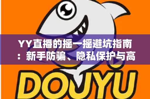 YY直播的摇一摇避坑指南:新手防骗、隐私保护与高效社交全攻略 YY直播的摇一摇避坑指南:新手防骗、隐私保护与高效社交全攻略