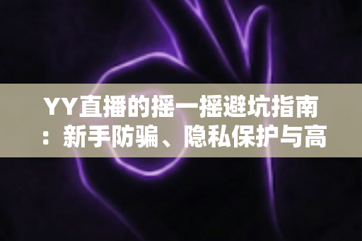 YY直播的摇一摇避坑指南:新手防骗、隐私保护与高效社交全攻略 YY直播的摇一摇避坑指南:新手防骗、隐私保护与高效社交全攻略