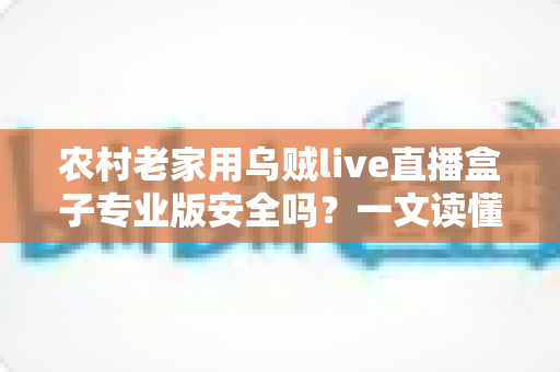 农村老家用乌贼live直播盒子专业版安全吗?一文读懂安全性、潜在风险与实用防护建议 农村老家用乌贼live直播盒子专业版安全吗?一文读懂安全性、潜在风险与实用防护建议