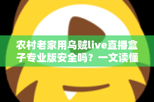 农村老家用乌贼live直播盒子专业版安全吗?一文读懂安全性、潜在风险与实用防护建议 农村老家用乌贼live直播盒子专业版安全吗?一文读懂安全性、潜在风险与实用防护建议