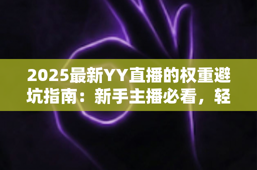2025最新YY直播的权重避坑指南:新手主播必看,轻松提升直播间流量与推荐位 2025最新YY直播的权重避坑指南:新手主播必看,轻松提升直播间流量与推荐位