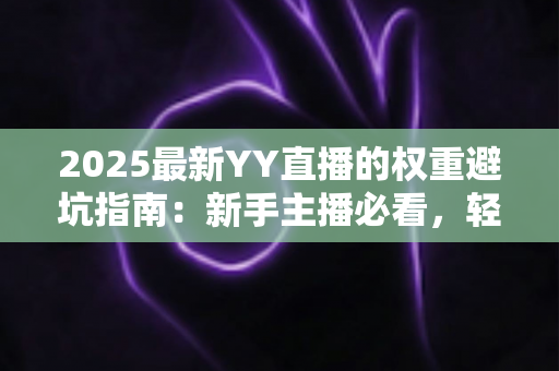 2025最新YY直播的权重避坑指南:新手主播必看,轻松提升直播间流量与推荐位 2025最新YY直播的权重避坑指南:新手主播必看,轻松提升直播间流量与推荐位