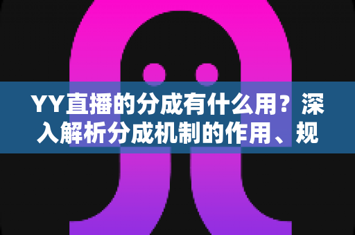 YY直播的分成有什么用?深入解析分成机制的作用、规则与提升技巧 YY直播的分成有什么用?深入解析分成机制的作用、规则与提升技巧