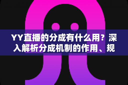 YY直播的分成有什么用?深入解析分成机制的作用、规则与提升技巧 YY直播的分成有什么用?深入解析分成机制的作用、规则与提升技巧