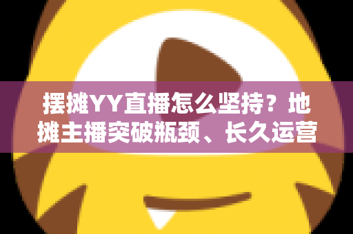 摆摊YY直播怎么坚持?地摊主播突破瓶颈、长久运营的实战指南 摆摊YY直播怎么坚持?地摊主播突破瓶颈、长久运营的实战指南