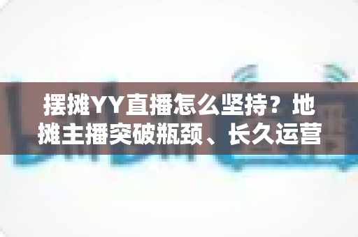 摆摊YY直播怎么坚持?地摊主播突破瓶颈、长久运营的实战指南 摆摊YY直播怎么坚持?地摊主播突破瓶颈、长久运营的实战指南
