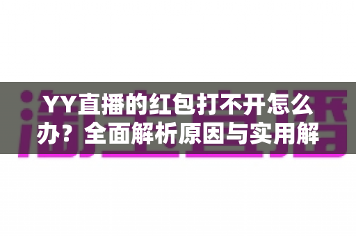 YY直播的红包打不开怎么办?全面解析原因与实用解决技巧 YY直播的红包打不开怎么办?全面解析原因与实用解决技巧