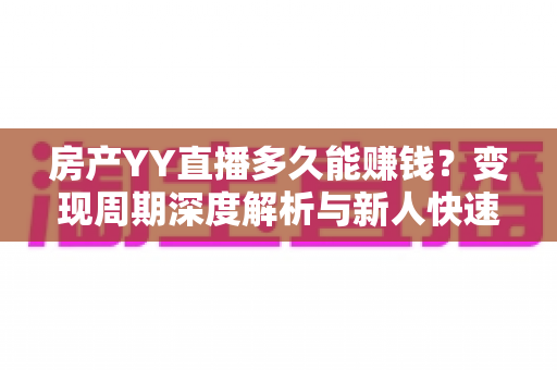 房产YY直播多久能赚钱？变现周期深度解析与新人快速起号实战指南