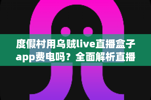 度假村用乌贼live直播盒子app费电吗?全面解析直播盒子功耗真相与度假村省电运营指南 度假村用乌贼live直播盒子app费电吗?全面解析直播盒子功耗真相与度假村省电运营指南