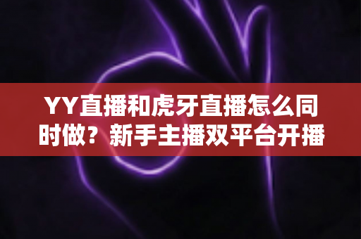 YY直播和虎牙直播怎么同时做?新手主播双平台开播全攻略 YY直播和虎牙直播怎么同时做?新手主播双平台开播全攻略