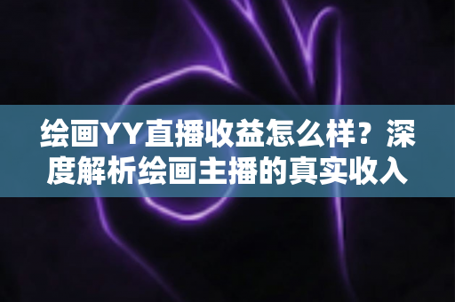 绘画YY直播收益怎么样?深度解析绘画主播的真实收入构成与赚钱技巧 绘画YY直播收益怎么样?深度解析绘画主播的真实收入构成与赚钱技巧