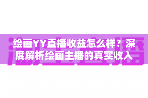 绘画YY直播收益怎么样？深度解析绘画主播的真实收入构成与赚钱技巧