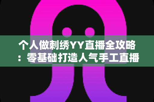 个人做刺绣YY直播全攻略:零基础打造人气手工直播间的实战秘籍 个人做刺绣YY直播全攻略:零基础打造人气手工直播间的实战秘籍