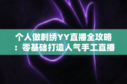 个人做刺绣YY直播全攻略:零基础打造人气手工直播间的实战秘籍 个人做刺绣YY直播全攻略:零基础打造人气手工直播间的实战秘籍
