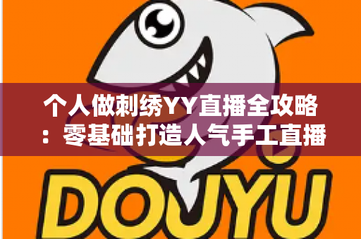 个人做刺绣YY直播全攻略:零基础打造人气手工直播间的实战秘籍 个人做刺绣YY直播全攻略:零基础打造人气手工直播间的实战秘籍
