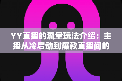 YY直播的流量玩法介绍：主播从冷启动到爆款直播间的引流实战指南