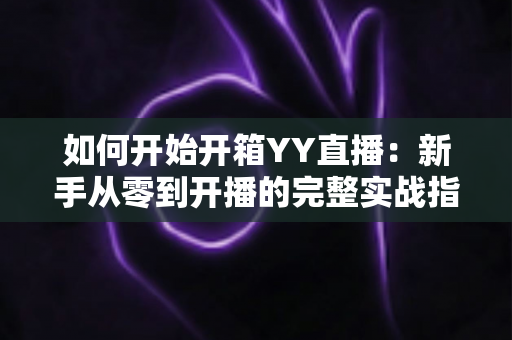 如何开始开箱YY直播:新手从零到开播的完整实战指南 如何开始开箱YY直播:新手从零到开播的完整实战指南