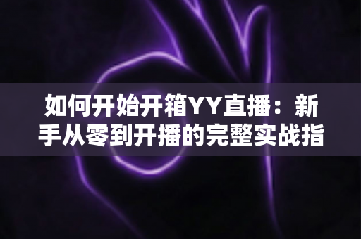 如何开始开箱YY直播:新手从零到开播的完整实战指南 如何开始开箱YY直播:新手从零到开播的完整实战指南