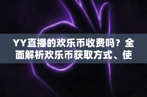 YY直播的欢乐币收费吗？全面解析欢乐币获取方式、使用规则与常见疑问
