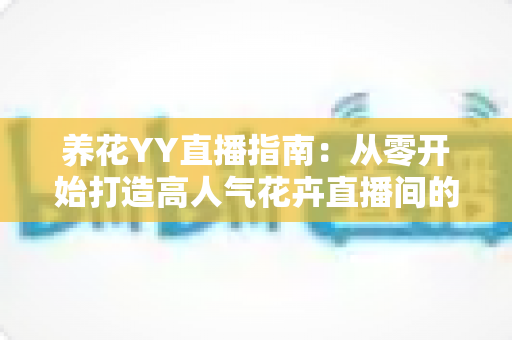 养花YY直播指南:从零开始打造高人气花卉直播间的实战秘籍 养花YY直播指南:从零开始打造高人气花卉直播间的实战秘籍