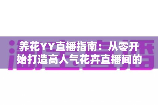 养花YY直播指南:从零开始打造高人气花卉直播间的实战秘籍 养花YY直播指南:从零开始打造高人气花卉直播间的实战秘籍
