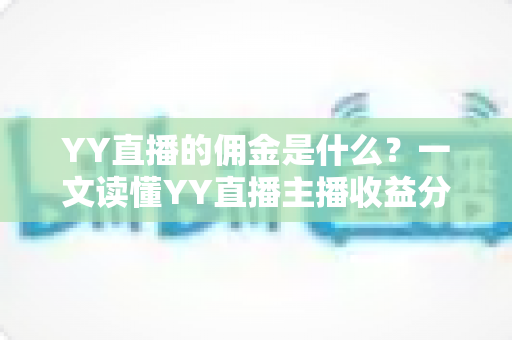 YY直播的佣金是什么？一文读懂YY直播主播收益分成机制与赚钱攻略