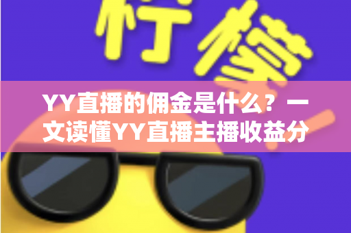 YY直播的佣金是什么？一文读懂YY直播主播收益分成机制与赚钱攻略