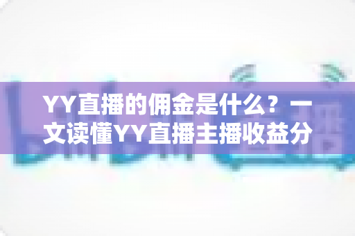 YY直播的佣金是什么？一文读懂YY直播主播收益分成机制与赚钱攻略