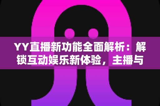 YY直播新功能全面解析：解锁互动娱乐新体验，主播与用户双受益