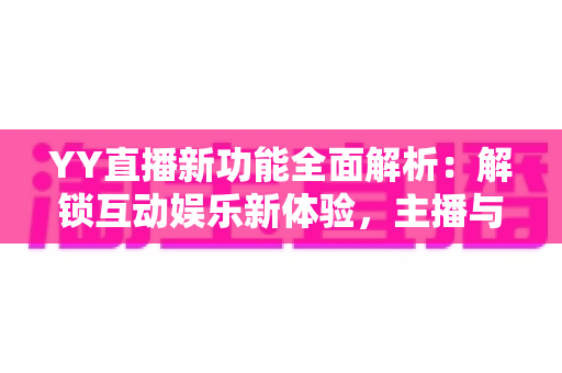 YY直播新功能全面解析：解锁互动娱乐新体验，主播与用户双受益