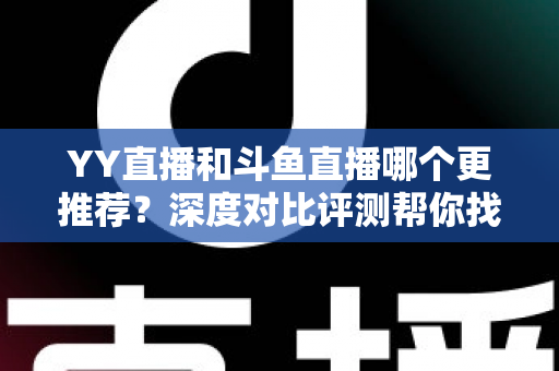YY直播和斗鱼直播哪个更推荐?深度对比评测帮你找到最适合的直播平台 YY直播和斗鱼直播哪个更推荐?深度对比评测帮你找到最适合的直播平台