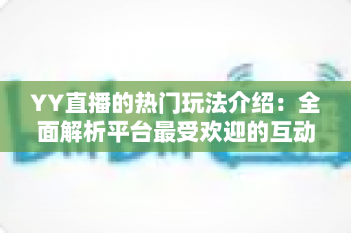 YY直播的热门玩法介绍:全面解析平台最受欢迎的互动娱乐方式 YY直播的热门玩法介绍:全面解析平台最受欢迎的互动娱乐方式