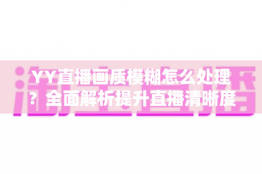 YY直播画质模糊怎么处理?全面解析提升直播清晰度的实用方法与技巧指南 YY直播画质模糊怎么处理?全面解析提升直播清晰度的实用方法与技巧指南