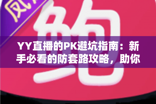 YY直播的PK避坑指南:新手必看的防套路攻略,助你理性玩转直播间不踩雷 YY直播的PK避坑指南:新手必看的防套路攻略,助你理性玩转直播间不踩雷