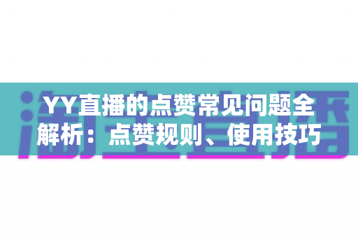 YY直播的点赞常见问题全解析:点赞规则、使用技巧与疑难解答一站式指南 YY直播的点赞常见问题全解析:点赞规则、使用技巧与疑难解答一站式指南