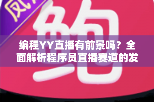 编程YY直播有前景吗?全面解析程序员直播赛道的发展潜力、变现路径与成功策略 编程YY直播有前景吗?全面解析程序员直播赛道的发展潜力、变现路径与成功策略