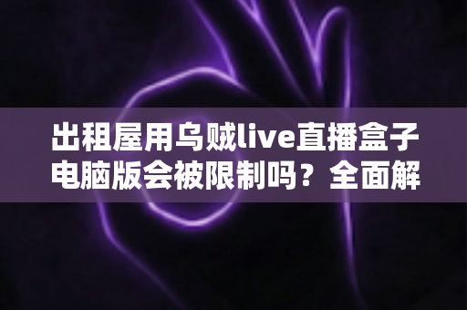 出租屋用乌贼live直播盒子电脑版会被限制吗？全面解析租房环境下的直播限制与应对方案