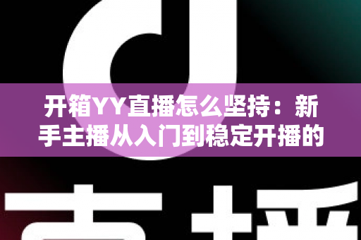 开箱YY直播怎么坚持:新手主播从入门到稳定开播的全方位实战指南 开箱YY直播怎么坚持:新手主播从入门到稳定开播的全方位实战指南