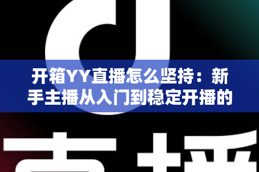 开箱YY直播怎么坚持:新手主播从入门到稳定开播的全方位实战指南 开箱YY直播怎么坚持:新手主播从入门到稳定开播的全方位实战指南