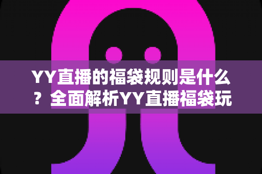 YY直播的福袋规则是什么?全面解析YY直播福袋玩法、参与条件与中奖技巧 YY直播的福袋规则是什么?全面解析YY直播福袋玩法、参与条件与中奖技巧