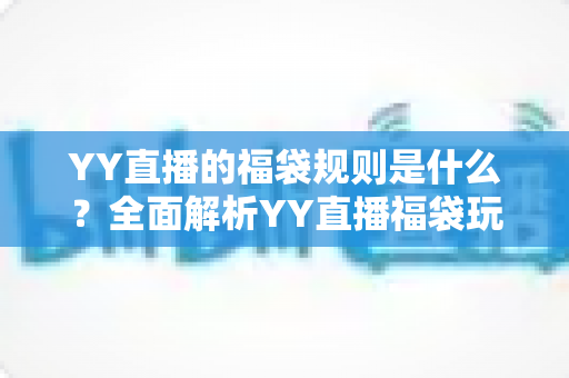 YY直播的福袋规则是什么？全面解析YY直播福袋玩法、参与条件与中奖技巧