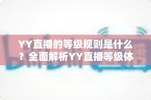 YY直播的等级规则是什么?全面解析YY直播等级体系与升级攻略 YY直播的等级规则是什么?全面解析YY直播等级体系与升级攻略