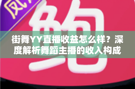 街舞YY直播收益怎么样？深度解析舞蹈主播的收入构成与赚钱技巧