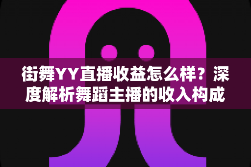 街舞YY直播收益怎么样？深度解析舞蹈主播的收入构成与赚钱技巧