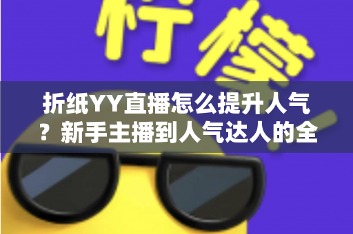 折纸YY直播怎么提升人气？新手主播到人气达人的全方位实战指南