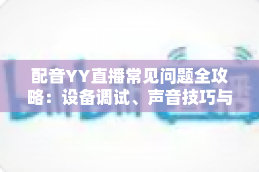 配音YY直播常见问题全攻略:设备调试、声音技巧与运营干货一站式解答指南 配音YY直播常见问题全攻略:设备调试、声音技巧与运营干货一站式解答指南