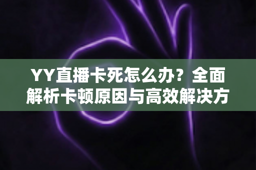 YY直播卡死怎么办?全面解析卡顿原因与高效解决方法指南 YY直播卡死怎么办?全面解析卡顿原因与高效解决方法指南