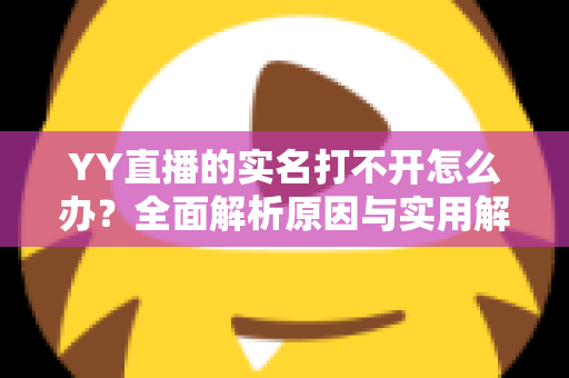 YY直播的实名打不开怎么办?全面解析原因与实用解决方法,助您快速完成认证 YY直播的实名打不开怎么办?全面解析原因与实用解决方法,助您快速完成认证