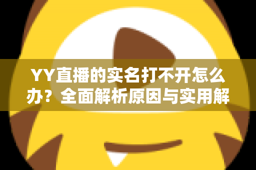 YY直播的实名打不开怎么办？全面解析原因与实用解决方法，助您快速完成认证